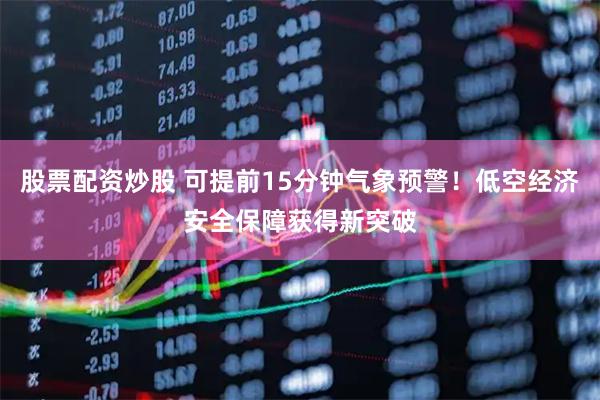 股票配资炒股 可提前15分钟气象预警！低空经济安全保障获得新突破