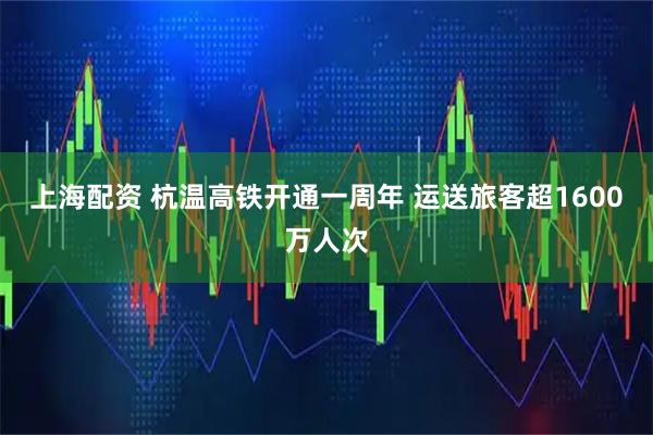 上海配资 杭温高铁开通一周年 运送旅客超1600万人次