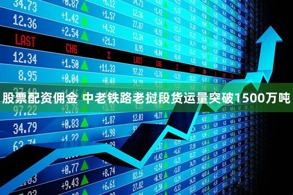 股票配资佣金 中老铁路老挝段货运量突破1500万吨