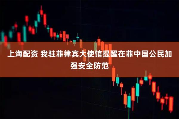 上海配资 我驻菲律宾大使馆提醒在菲中国公民加强安全防范