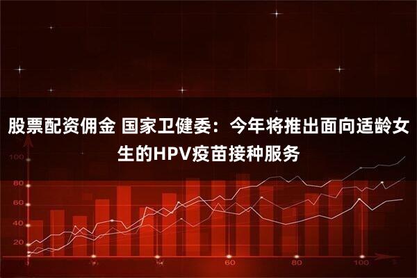 股票配资佣金 国家卫健委：今年将推出面向适龄女生的HPV疫苗接种服务