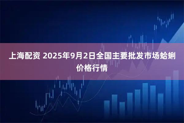 上海配资 2025年9月2日全国主要批发市场蛤蜊价格行情