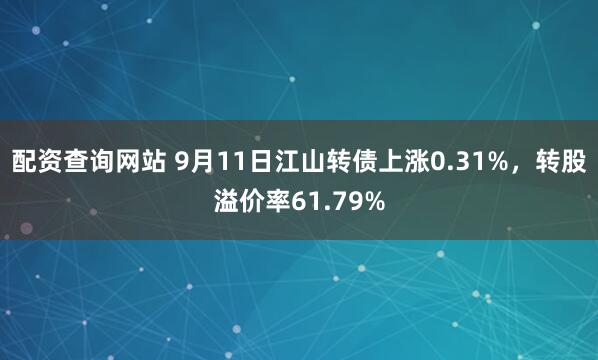 配资查询网站 9月11日江山转债上涨0.31%，转股溢价率61.79%