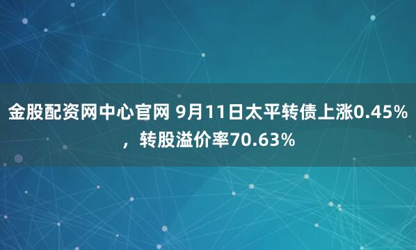 金股配资网中心官网 9月11日太平转债上涨0.45%，转股溢价率70.63%