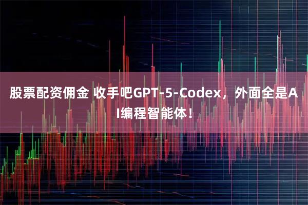 股票配资佣金 收手吧GPT-5-Codex，外面全是AI编程智能体！