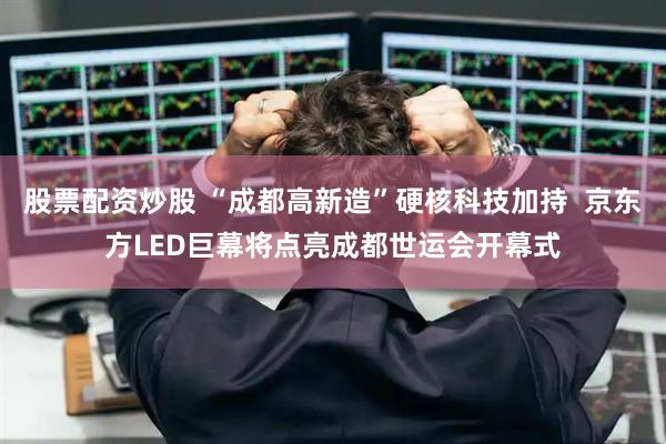 股票配资炒股 “成都高新造”硬核科技加持  京东方LED巨幕将点亮成都世运会开幕式