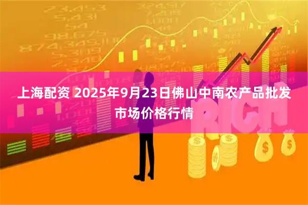 上海配资 2025年9月23日佛山中南农产品批发市场价格行情