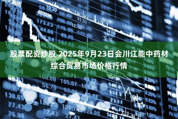 股票配资炒股 2025年9月23日会川江能中药材综合贸易市场价格行情