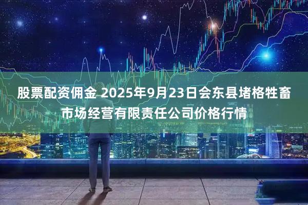 股票配资佣金 2025年9月23日会东县堵格牲畜市场经营有限责任公司价格行情