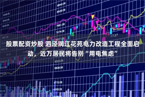 股票配资炒股 泗泾润江花苑电力改造工程全面启动，近万居民将告别“用电焦虑”