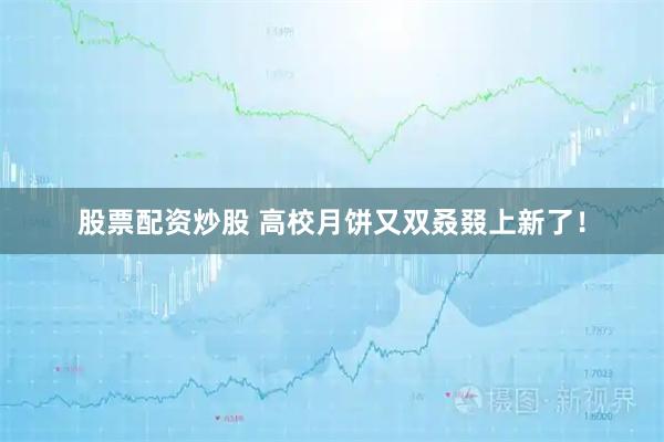 股票配资炒股 高校月饼又双叒叕上新了！