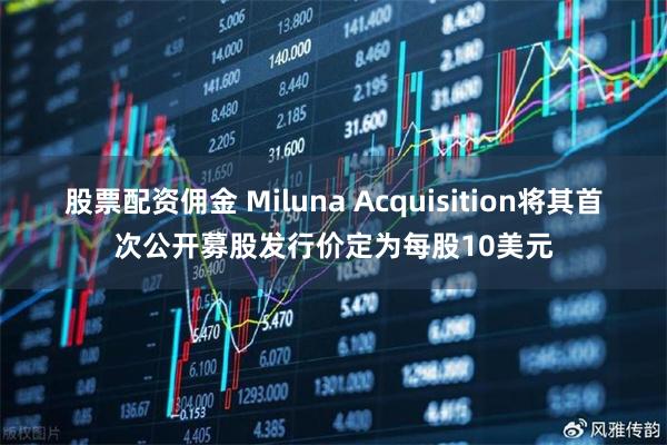 股票配资佣金 Miluna Acquisition将其首次公开募股发行价定为每股10美元
