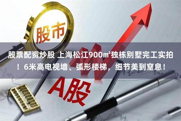 股票配资炒股 上海松江900㎡独栋别墅完工实拍！6米高电视墙、弧形楼梯，细节美到窒息！