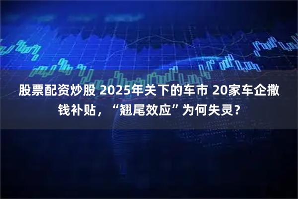 股票配资炒股 2025年关下的车市 20家车企撒钱补贴，“翘尾效应”为何失灵？