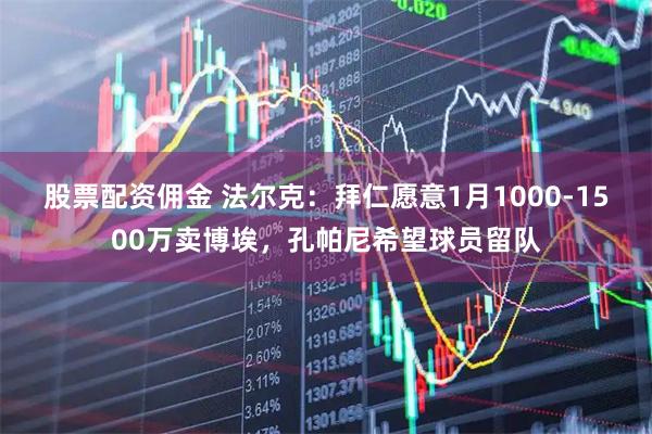 股票配资佣金 法尔克：拜仁愿意1月1000-1500万卖博埃，孔帕尼希望球员留队