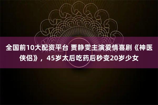 全国前10大配资平台 贾静雯主演爱情喜剧《神医侠侣》，45岁太后吃药后秒变20岁少女
