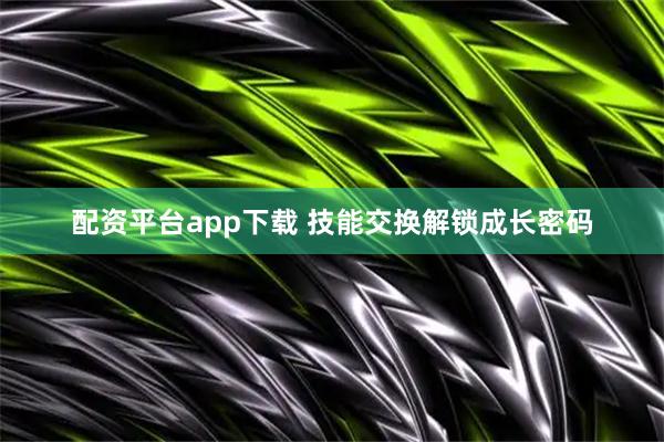 配资平台app下载 技能交换解锁成长密码