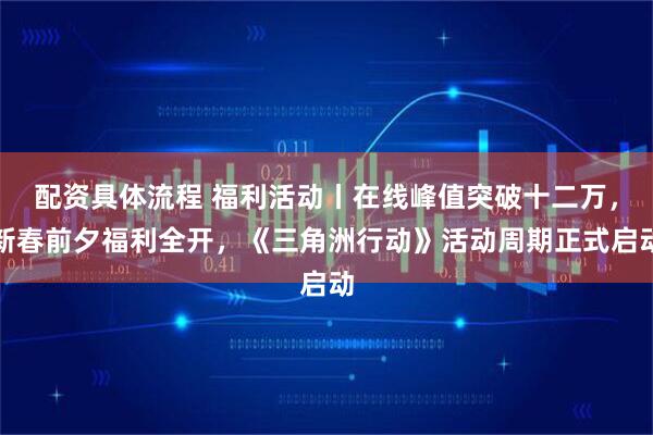 配资具体流程 福利活动丨在线峰值突破十二万，新春前夕福利全开，《三角洲行动》活动周期正式启动