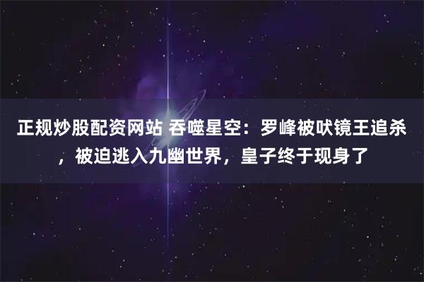 正规炒股配资网站 吞噬星空：罗峰被吠镜王追杀，被迫逃入九幽世界，皇子终于现身了