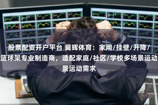 股票配资开户平台 冀晖体育：家用/挂壁/升降/枪式篮球架专业制造商，适配家庭/社区/学校多场景运动需求