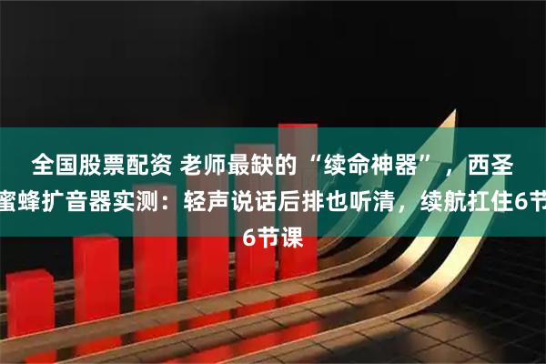 全国股票配资 老师最缺的 “续命神器” ，西圣小蜜蜂扩音器实测：轻声说话后排也听清，续航扛住6节课