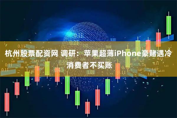 杭州股票配资网 调研：苹果超薄iPhone豪赌遇冷 消费者不买账