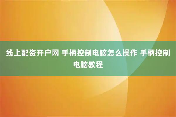 线上配资开户网 手柄控制电脑怎么操作 手柄控制电脑教程