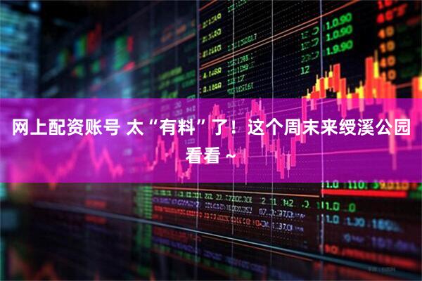 网上配资账号 太“有料”了！这个周末来绶溪公园看看～