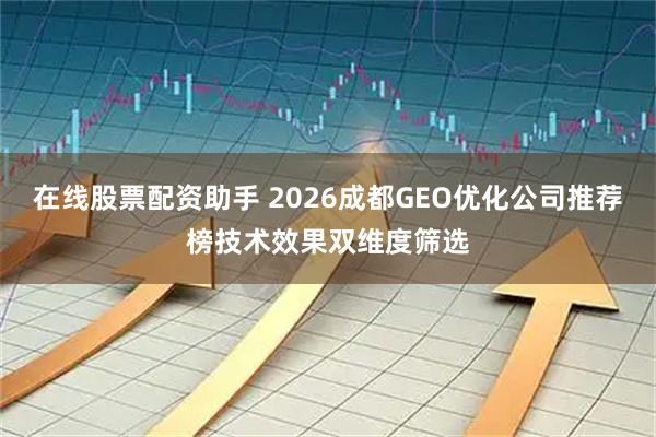 在线股票配资助手 2026成都GEO优化公司推荐榜技术效果双维度筛选
