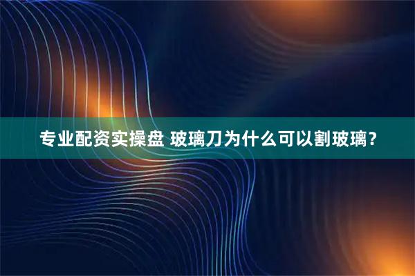 专业配资实操盘 玻璃刀为什么可以割玻璃？
