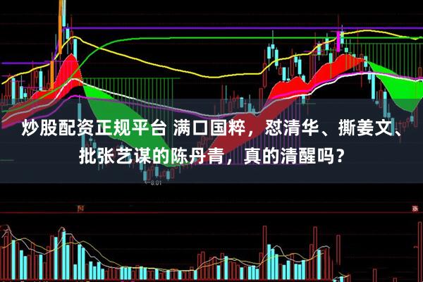 炒股配资正规平台 满口国粹，怼清华、撕姜文、批张艺谋的陈丹青，真的清醒吗？