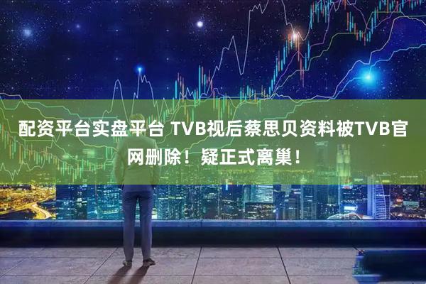 配资平台实盘平台 TVB视后蔡思贝资料被TVB官网删除！疑正式离巢！