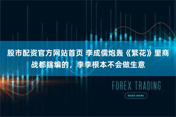 股市配资官方网站首页 李成儒炮轰《繁花》里商战都瞎编的，李李根本不会做生意