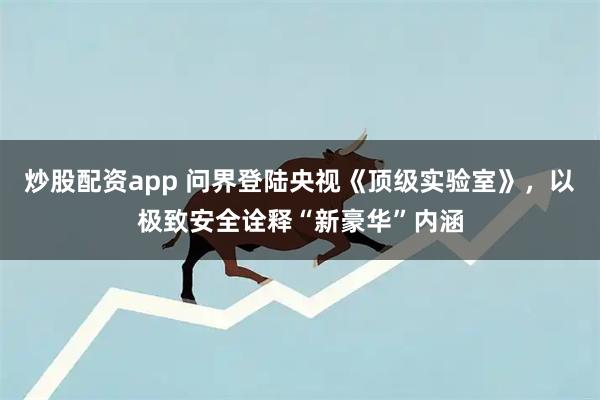 炒股配资app 问界登陆央视《顶级实验室》，以极致安全诠释“新豪华”内涵