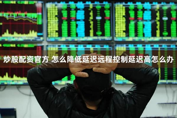 炒股配资官方 怎么降低延迟远程控制延迟高怎么办
