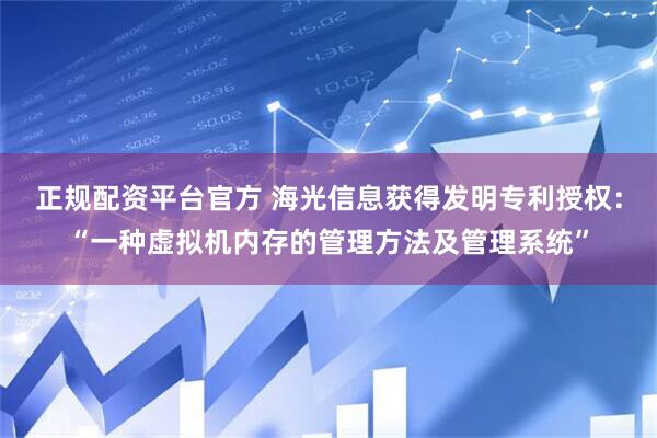 正规配资平台官方 海光信息获得发明专利授权：“一种虚拟机内存的管理方法及管理系统”
