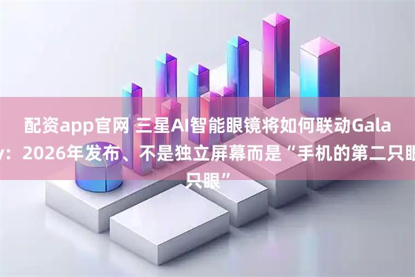 配资app官网 三星AI智能眼镜将如何联动Galaxy：2026年发布、不是独立屏幕而是“手机的第二只眼”