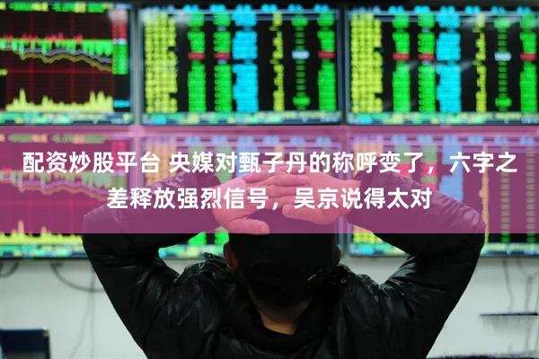配资炒股平台 央媒对甄子丹的称呼变了，六字之差释放强烈信号，吴京说得太对
