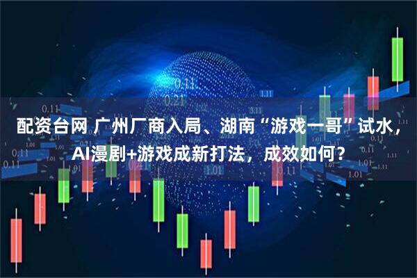 配资台网 广州厂商入局、湖南“游戏一哥”试水，AI漫剧+游戏成新打法，成效如何？