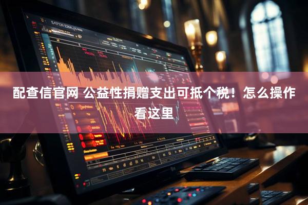 配查信官网 公益性捐赠支出可抵个税！怎么操作看这里