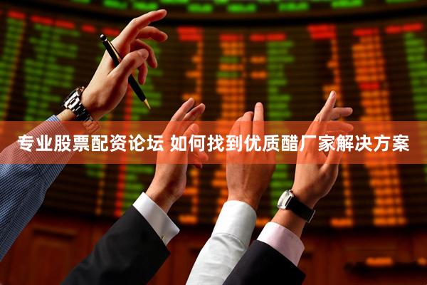 专业股票配资论坛 如何找到优质醋厂家解决方案