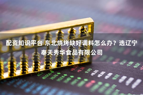 配资知识平台 东北烧烤缺好调料怎么办？选辽宁奉天秀华食品有限公司