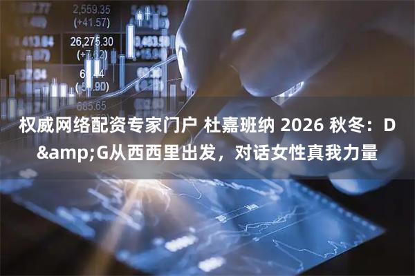 权威网络配资专家门户 杜嘉班纳 2026 秋冬：D&G从西西里出发，对话女性真我力量