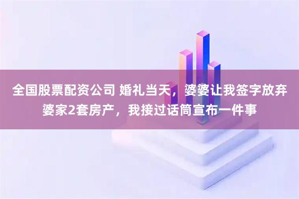 全国股票配资公司 婚礼当天，婆婆让我签字放弃婆家2套房产，我接过话筒宣布一件事