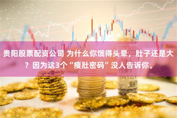贵阳股票配资公司 为什么你饿得头晕，肚子还是大？因为这3个“瘦肚密码”没人告诉你。