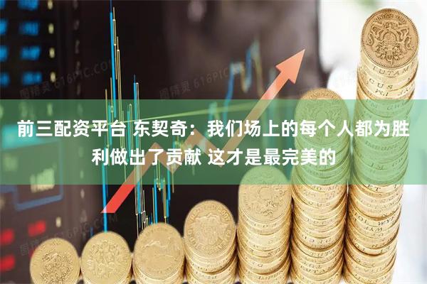 前三配资平台 东契奇：我们场上的每个人都为胜利做出了贡献 这才是最完美的