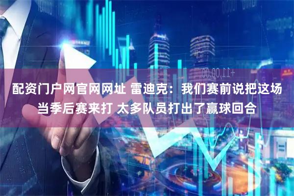 配资门户网官网网址 雷迪克：我们赛前说把这场当季后赛来打 太多队员打出了赢球回合