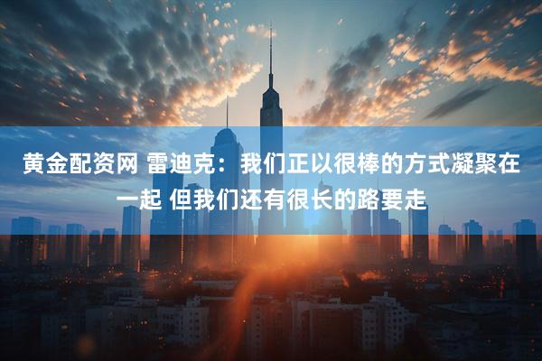 黄金配资网 雷迪克：我们正以很棒的方式凝聚在一起 但我们还有很长的路要走