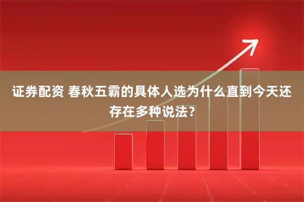 证券配资 春秋五霸的具体人选为什么直到今天还存在多种说法？