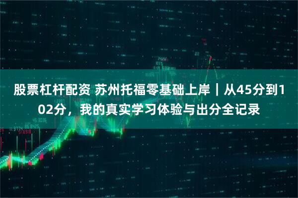 股票杠杆配资 苏州托福零基础上岸｜从45分到102分，我的真实学习体验与出分全记录